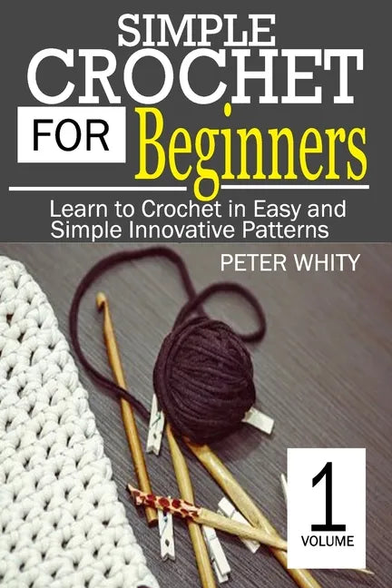 Simple Crochet for Beginners: Learn to Crochet in Easy and Simple Innovating Patterns. (1 Volume) - Paperback