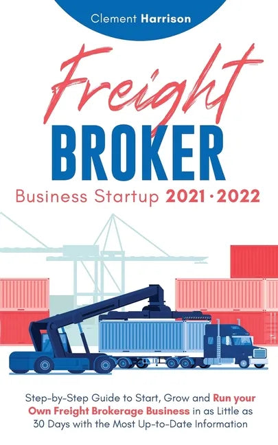 Freight Broker Business Startup 2021-2022: Step-by-Step Guide to Start, Grow and Run Your Own Freight Brokerage Company In As Little As 30 Days with t - Paperback
