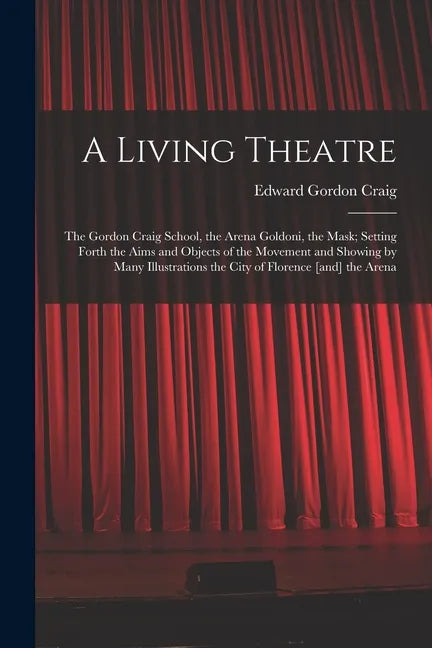 A Living Theatre: the Gordon Craig School, the Arena Goldoni, the Mask; Setting Forth the Aims and Objects of the Movement and Showing b - Paperback