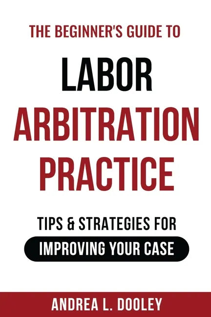 The Beginner's Guide to Labor Arbitration Practice: Tips & Strategies for Improving Your Case - Paperback