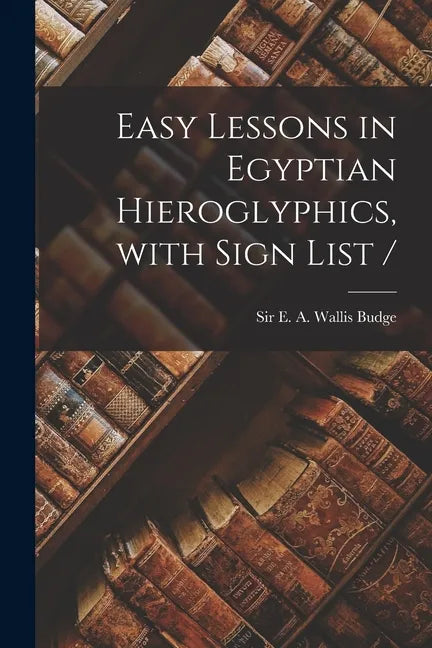 Easy Lessons in Egyptian Hieroglyphics, With Sign List / - Paperback