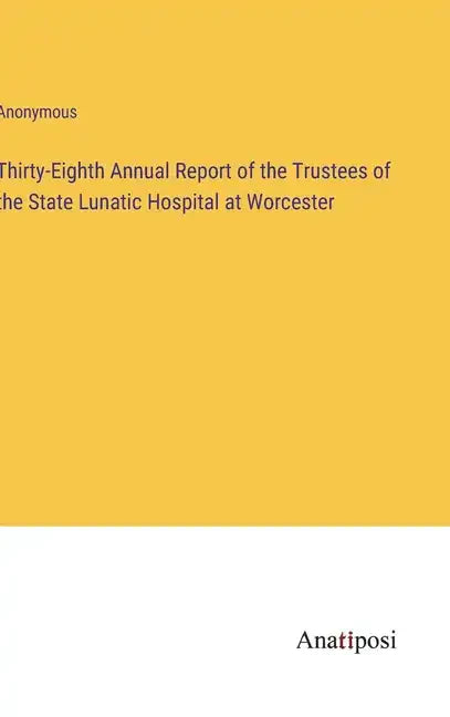 Thirty-Eighth Annual Report of the Trustees of the State Lunatic Hospital at Worcester - Hardcover