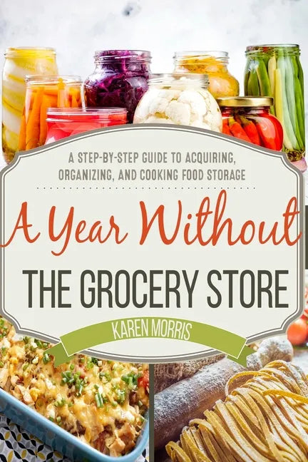 A Year Without the Grocery Store: A Step by Step Guide to Acquiring, Organizing, and Cooking Food Storage - Paperback
