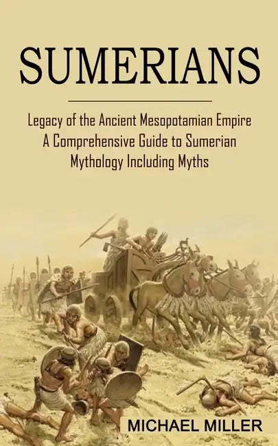 Sumerians: Legacy of the Ancient Mesopotamian Empire (A Comprehensive Guide to Sumerian Mythology Including Myths) - Paperback
