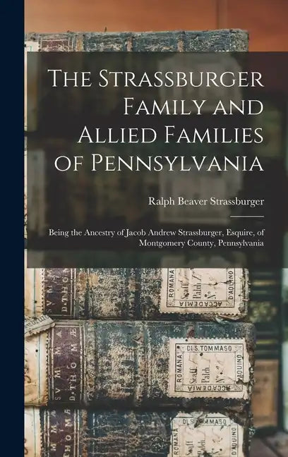 The Strassburger Family and Allied Families of Pennsylvania; Being the Ancestry of Jacob Andrew Strassburger, Esquire, of Montgomery County, Pennsylva - Hardcover