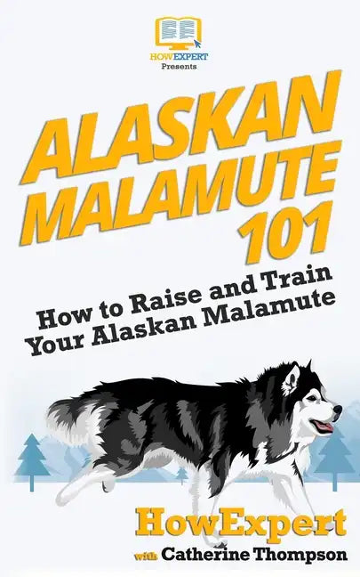 Alaskan Malamute 101: How to Raise and Train Your Alaskan Malamute - Paperback