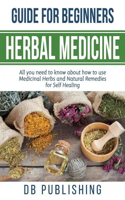 Herbal Medicine Guide For Beginners: All you need to know about how to use Medicinal Herbs and Natural Remedies for Self Healing - Paperback