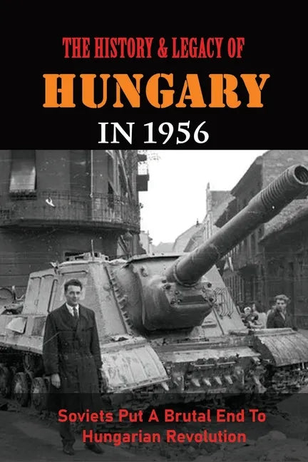 The History & Legacy Of Hungary In 1956: Soviets Put A Brutal End To Hungarian Revolution - Paperback