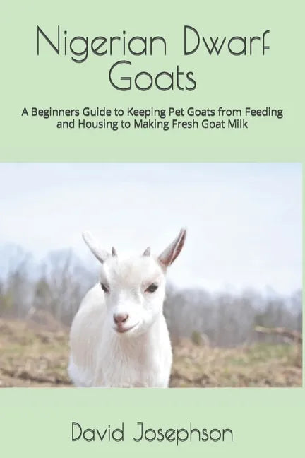 Nigerian Dwarf Goats: A Beginners Guide to Keeping Pet Goats from Feeding and Housing to Making Fresh Goat Milk - Paperback