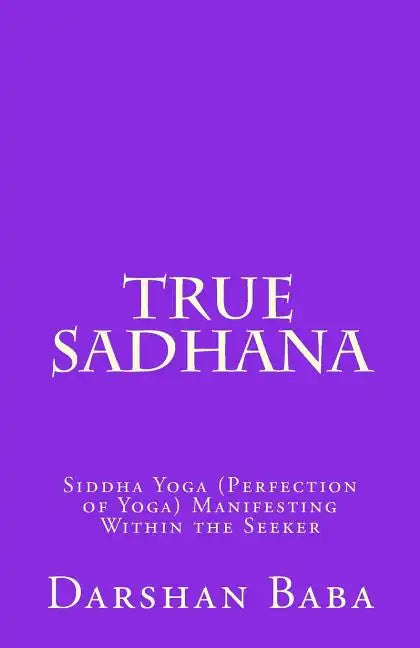 True Sadhana: Siddha Yoga (Perfection of Yoga) Manifesting Within the Seeker - Paperback
