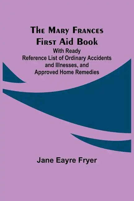 The Mary Frances First Aid Book; With Ready Reference List of Ordinary Accidents and Illnesses, and Approved Home Remedies - Paperback