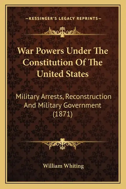 War Powers Under the Constitution of the United States: Military Arrests, Reconstruction and Military Government (1871) - Paperback