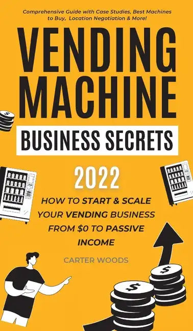 Vending Machine Business Secrets: How to Start & Scale Your Vending Business From $0 to Passive Income - Comprehensive Guide with Case Studies, Best M - Hardcover