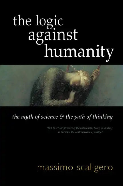 The Logic Against Humanity: The Myth of Science and the Path of Thinking - Paperback