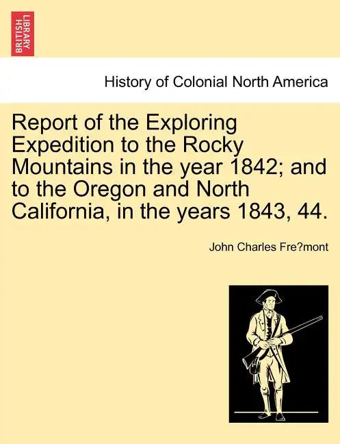 Report of the Exploring Expedition to the Rocky Mountains in the Year 1842; And to the Oregon and North California, in the Years 1843, 44. - Paperback