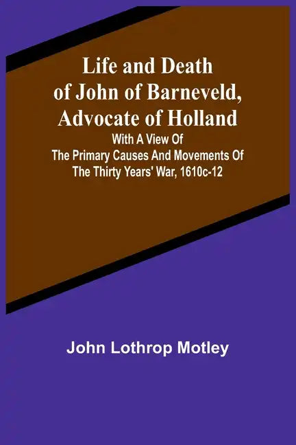 Life and Death of John of Barneveld, Advocate of Holland: with a view of the primary causes and movements of the Thirty Years' War, 1610c-12 - Paperback