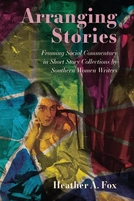 Arranging Stories: Framing Social Commentary in Short Story Collections by Southern Women Writers - Paperback