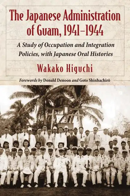 The Japanese Administration of Guam, 1941-1944: A Study of Occupation and Integration Policies, with Japanese Oral Histories - Paperback