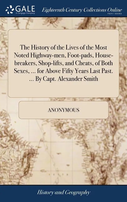 The History of the Lives of the Most Noted Highway-men, Foot-pads, House-breakers, Shop-lifts, and Cheats, of Both Sexes, ... for Above Fifty Years La - Hardcover