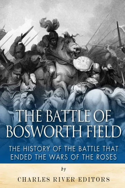 The Battle of Bosworth Field: The History of the Battle that Ended the Wars of the Roses - Paperback