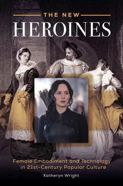 The New Heroines: Female Embodiment and Technology in 21st-Century Popular Culture - Hardcover