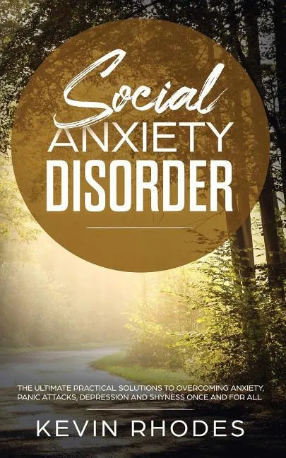 Social Anxiety Disorder: The Ultimate Practical Solutions To Overcoming Anxiety, Panic Attacks, Depression and Shyness once and for all - Paperback
