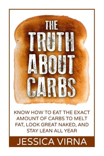 The Truth About Carbs: Know How to Eat The Exact Amount of Carbs to Melt Fat, Look Great Naked, and Stay Lean All Year - Paperback