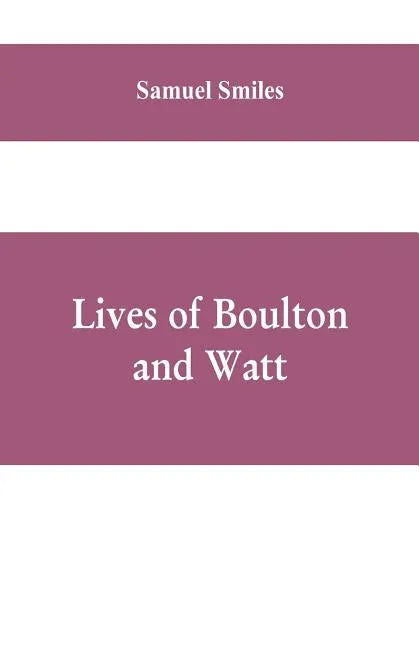 Lives of Boulton and Watt: Principally from the Original Soho Mss., Comprising Also a History of the Invention and Introduction of the Steam-Engi - Paperback