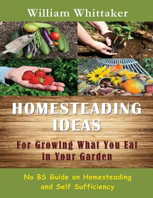 Homesteading Ideas for Growing What You Eat in Your Garden: No Bs Guide on Homesteading and Self Sufficiency - Paperback