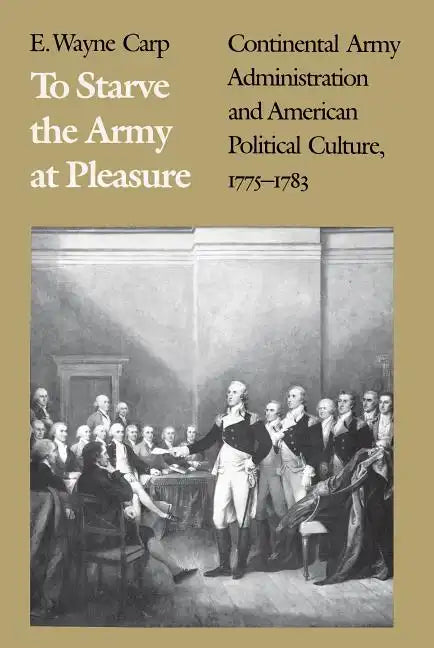 To Starve the Army at Pleasure: Continental Army Administration and American Political Culture, 1775-1793 - Paperback
