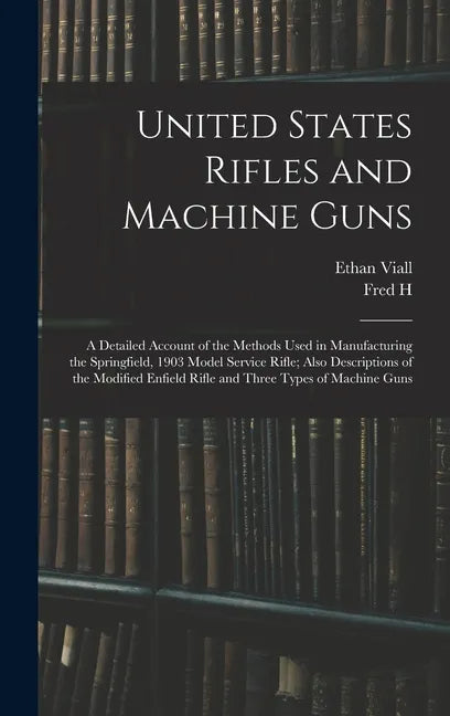 United States Rifles and Machine Guns; a Detailed Account of the Methods Used in Manufacturing the Springfield, 1903 Model Service Rifle; Also Descrip - Hardcover