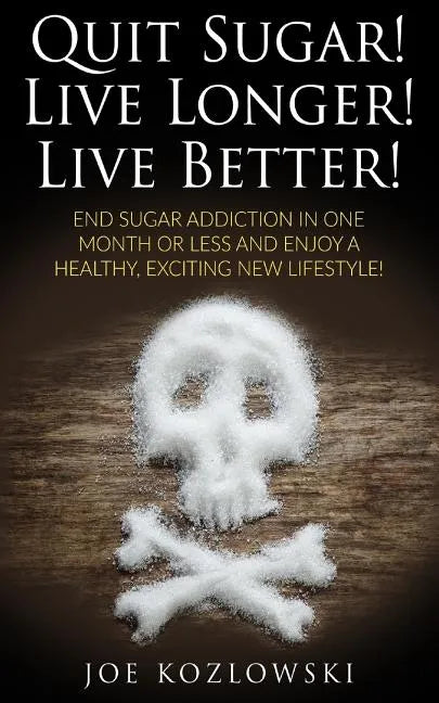 Quit Sugar! Live Longer! Live Better!: End Sugar In One Month Or Less And Enjoy A Healthy, Exciting New Life Style! - Paperback