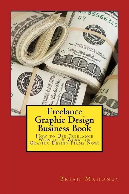 Freelance Graphic Design Business Book: How to Use Freelance Websites & Work for Graphic Design Firms Now! - Paperback