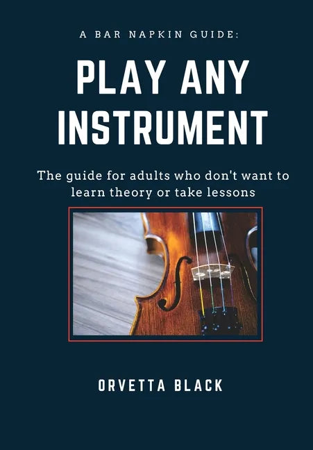 A Bar Napkin Guide: Play Any Instrument: The guide for adults who don't want to learn theory or take lessons - Paperback