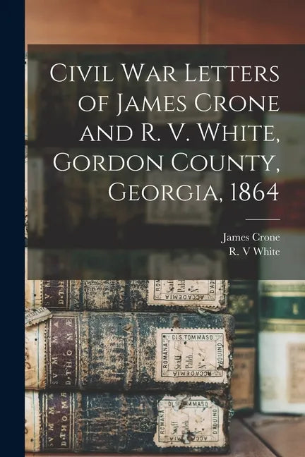 Civil War Letters of James Crone and R. V. White, Gordon County, Georgia, 1864 - Paperback