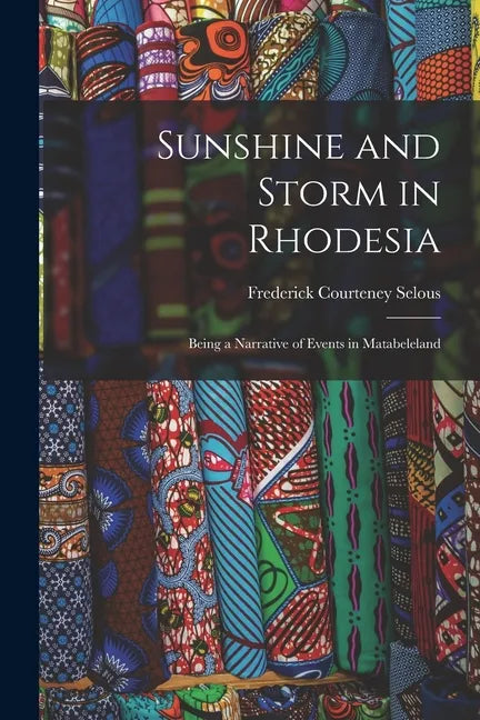 Sunshine and Storm in Rhodesia; Being a Narrative of Events in Matabeleland - Paperback