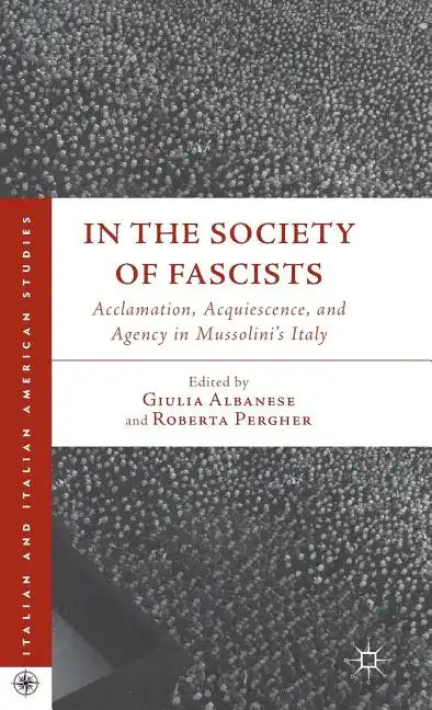 In the Society of Fascists: Acclamation, Acquiescence, and Agency in Mussolini's Italy - Hardcover