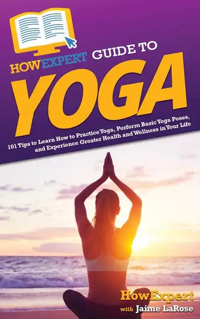 HowExpert Guide to Yoga: 101 Tips to Learn How to Practice Yoga, Perform Basic Yoga Poses, and Experience Greater Health and Wellness in Your Life - Hardcover