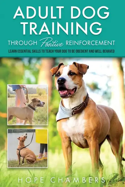 Adult Dog Training Through Positive Reinforcement: Learn the Essential Skills Needed to Shape an Obedient and Well-Behaved Dog - Paperback