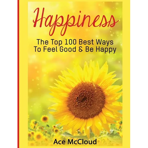 Happiness: The Top 100 Best Ways To Feel Good & Be Happy - Hardcover