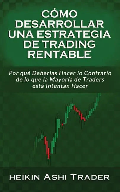 Cómo Desarrollar una Estrategia de Trading Rentable: Por qué Deberías Hacer lo Contrario de lo que la Mayoría de Traders Intentan Hacer - Paperback