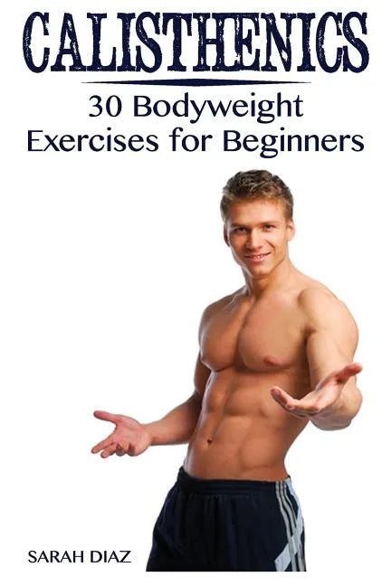 Calisthenics: 30 Bodyweight Exercises for Beginners: (Calisthenics Workout, Calisthenics Program) - Paperback