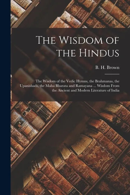 The Wisdom of the Hindus: the Wisdom of the Vedic Hymns, the Brahmanas, the Upanishads, the Maha Bharata and Ramayana ... Wisdom From the Ancien - Paperback