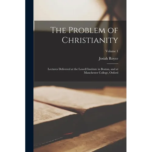The Problem of Christianity: Lectures Delivered at the Lowell Institute in Boston, and at Manchester College, Oxford; Volume 1 - Paperback