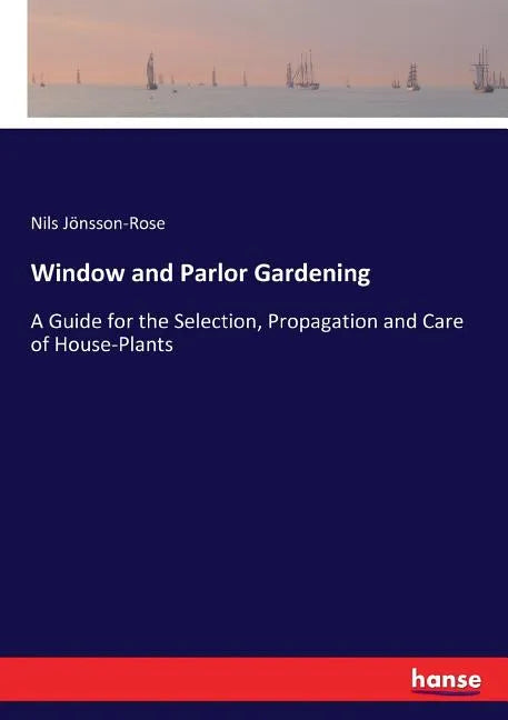 Window and Parlor Gardening: A Guide for the Selection, Propagation and Care of House-Plants - Paperback