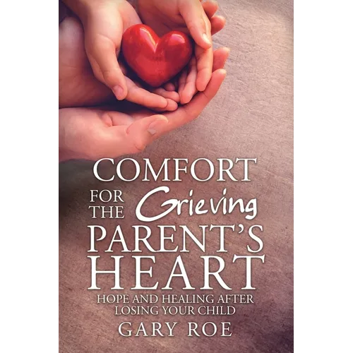 Comfort for the Grieving Parent's Heart: Hope and Healing After Losing Your Child - Paperback