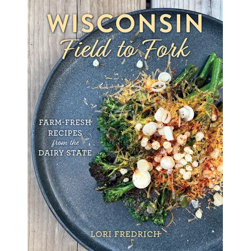 Wisconsin Field to Fork: Farm-Fresh Recipes from the Dairy State - Hardcover