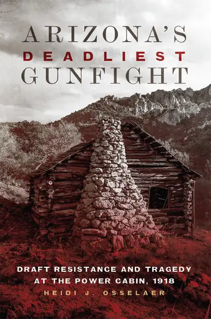 Arizona's Deadliest Gunfight: Draft Resistance and Tragedy at the Power Cabin 1918 - Hardcover