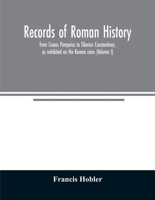 Records of Roman history, from Cnæus Pompeius to Tiberius Constantinus, as exhibited on the Roman coins (Volume I) - Paperback
