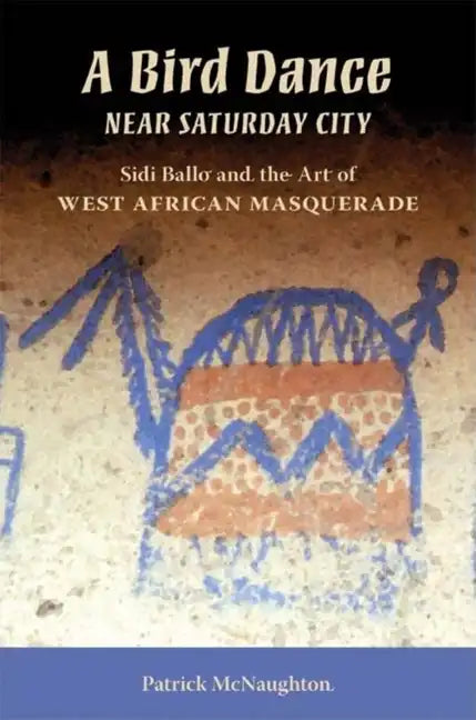 Bird Dance Near Saturday City: Sidi Ballo and the Art of West African Masquerade - Paperback